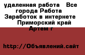 удаленная работа - Все города Работа » Заработок в интернете   . Приморский край,Артем г.